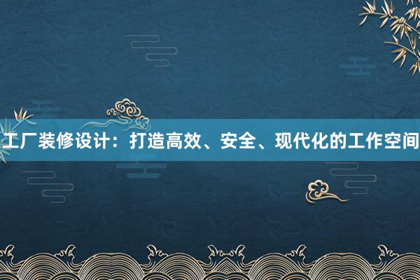 工厂装修设计：打造高效、安全、现代化的工作空间